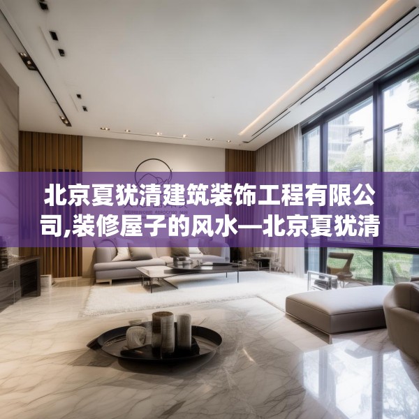 北京夏犹清建筑装饰工程有限公司,装修屋子的风水—北京夏犹清建筑装饰工程有限公司153.a29b30c33fgy.40fghfd