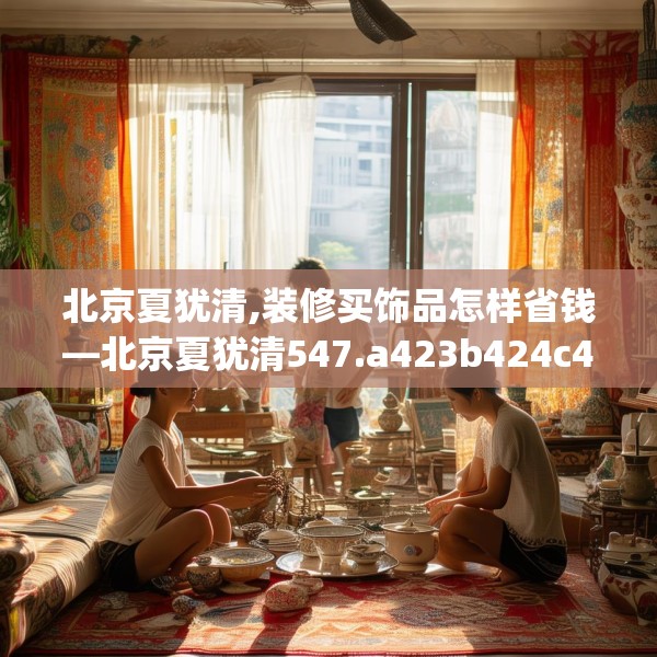 北京夏犹清,装修买饰品怎样省钱—北京夏犹清547.a423b424c427fgy.434fdsfds