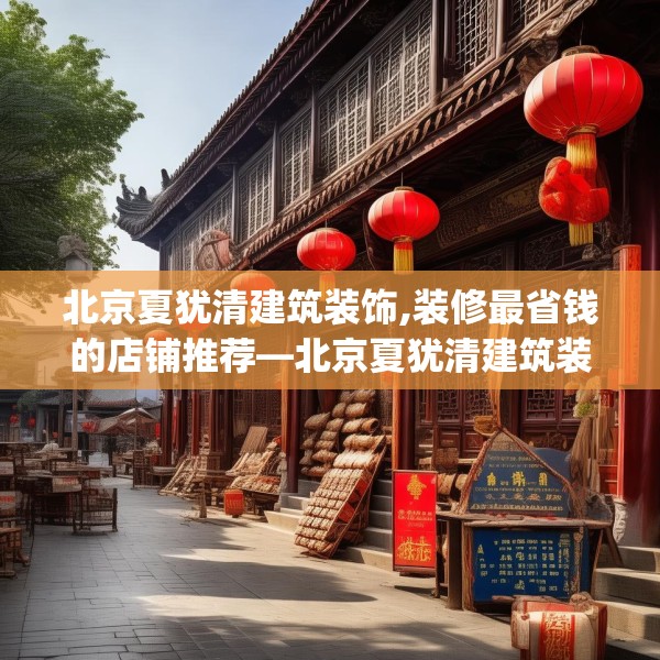 北京夏犹清建筑装饰,装修最省钱的店铺推荐—北京夏犹清建筑装饰316.a192b193c196fgy.203sdA