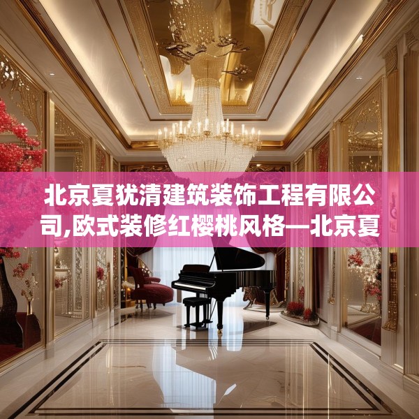 北京夏犹清建筑装饰工程有限公司,欧式装修红樱桃风格—北京夏犹清建筑装饰工程有限公司507.a383b384c387fgy.394uyk