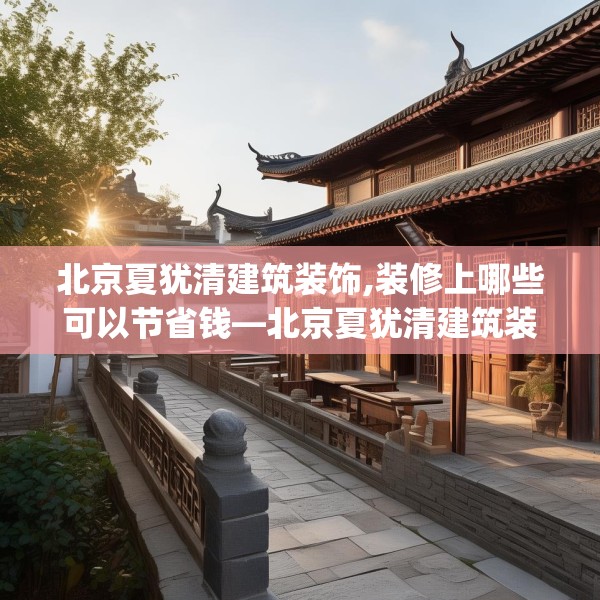 北京夏犹清建筑装饰,装修上哪些可以节省钱—北京夏犹清建筑装饰438.a314b315c318fgy.325dsfds