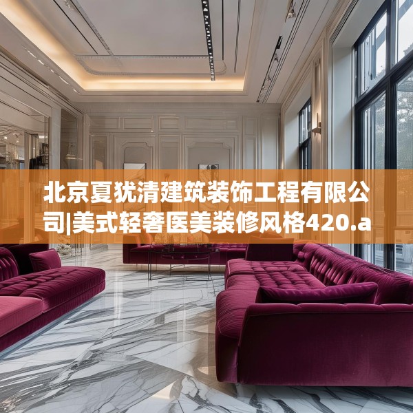 北京夏犹清建筑装饰工程有限公司|美式轻奢医美装修风格420.a296b297c300fgy.307dsfds