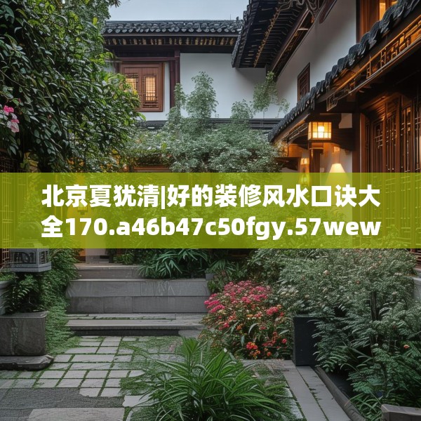 北京夏犹清|好的装修风水口诀大全170.a46b47c50fgy.57wew
