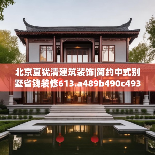北京夏犹清建筑装饰|简约中式别墅省钱装修613.a489b490c493fgy.500jhhj