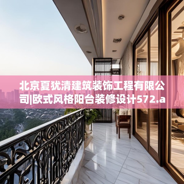 北京夏犹清建筑装饰工程有限公司|欧式风格阳台装修设计572.a448b449c452fgy.459xczxv