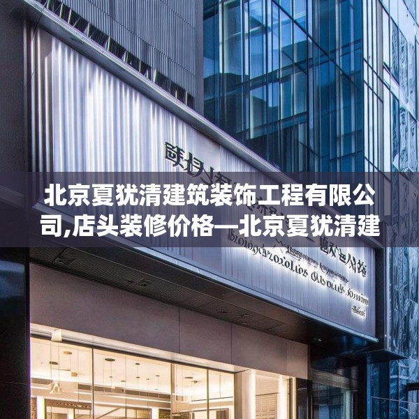 北京夏犹清建筑装饰工程有限公司,店头装修价格—北京夏犹清建筑装饰工程有限公司186.a62b63c66fgy.73dsfds