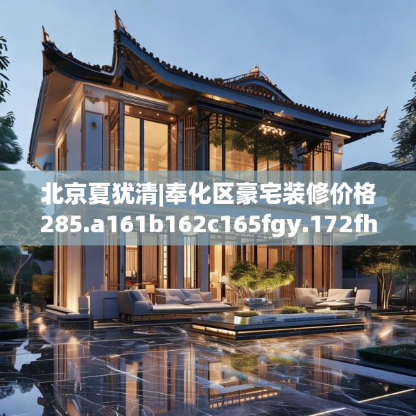北京夏犹清|奉化区豪宅装修价格285.a161b162c165fgy.172fhsg