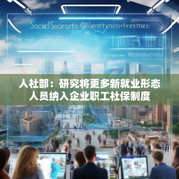 人社部：研究将更多新就业形态人员纳入企业职工社保制度
