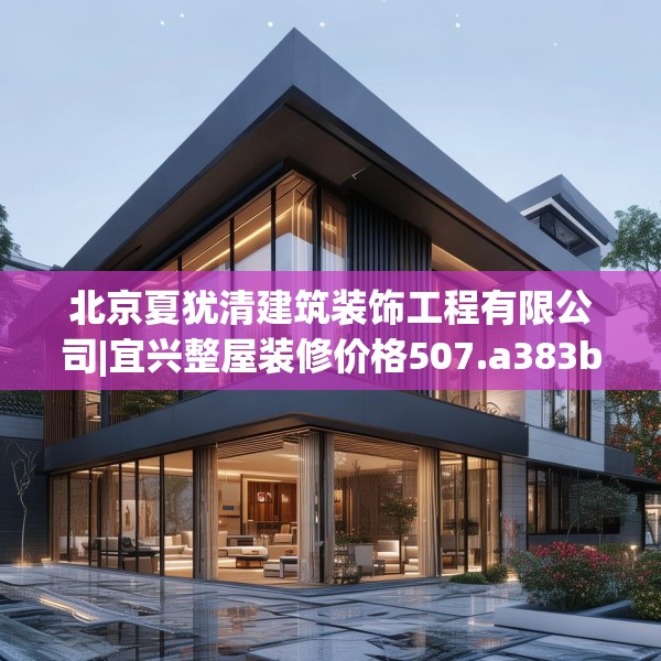 北京夏犹清建筑装饰工程有限公司|宜兴整屋装修价格507.a383b384c387fgy.394uyk