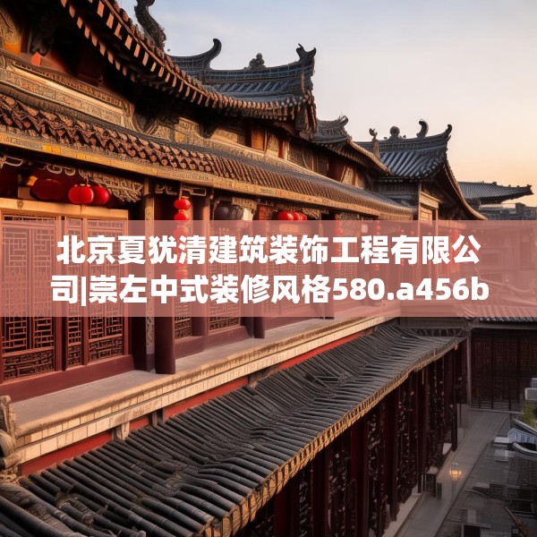北京夏犹清建筑装饰工程有限公司|崇左中式装修风格580.a456b457c460fgy.467htyj