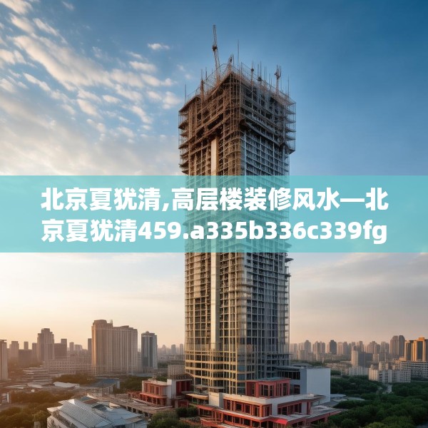 北京夏犹清,高层楼装修风水—北京夏犹清459.a335b336c339fgy.346fghfd