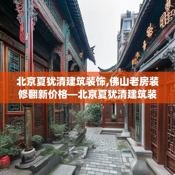 北京夏犹清建筑装饰,佛山老房装修翻新价格—北京夏犹清建筑装饰562.a438b439c442fgy.449htyj