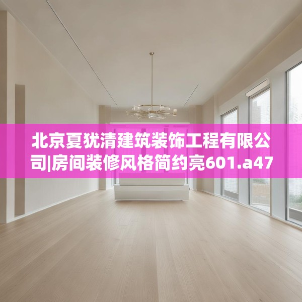 北京夏犹清建筑装饰工程有限公司|房间装修风格简约亮601.a477b478c481fgy.488fdsfds