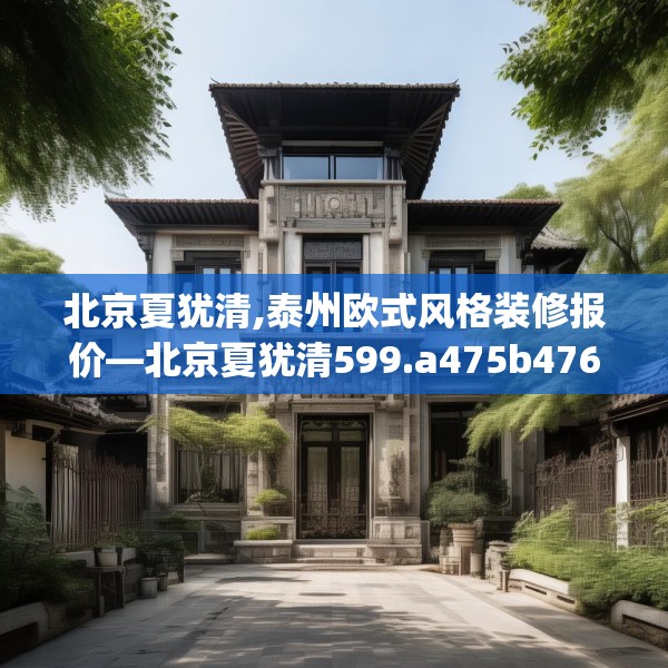 北京夏犹清,泰州欧式风格装修报价—北京夏犹清599.a475b476c479fgy.486fds
