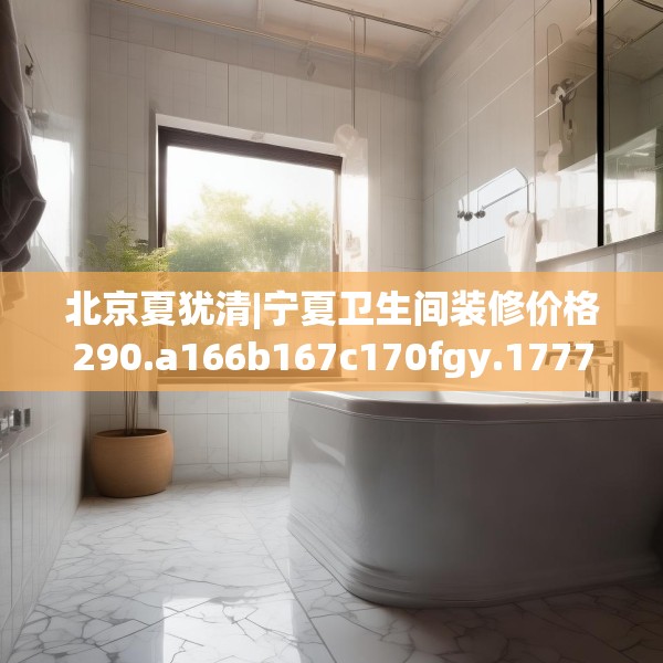 北京夏犹清|宁夏卫生间装修价格290.a166b167c170fgy.17776675