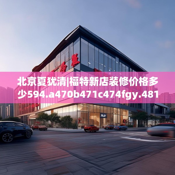北京夏犹清|福特新店装修价格多少594.a470b471c474fgy.481nbn