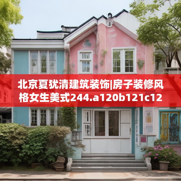 北京夏犹清建筑装饰|房子装修风格女生美式244.a120b121c124fgy.131sdA