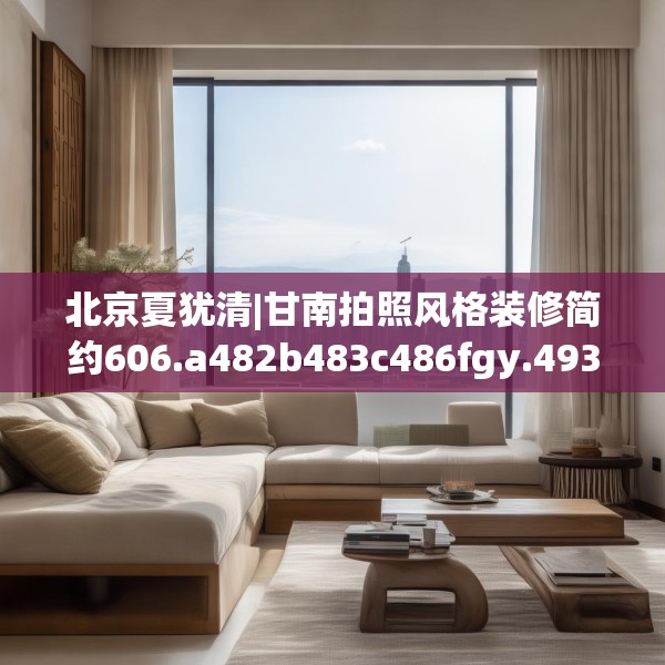 北京夏犹清|甘南拍照风格装修简约606.a482b483c486fgy.493lkjl