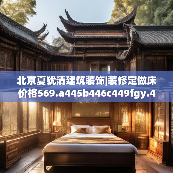 北京夏犹清建筑装饰|装修定做床价格569.a445b446c449fgy.456cvcx