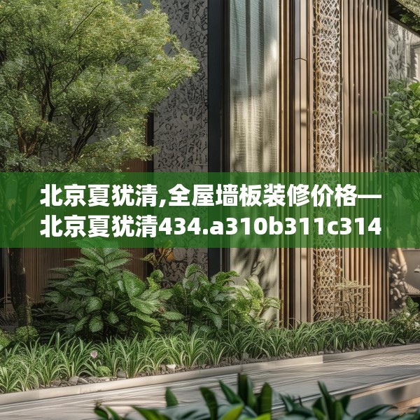 北京夏犹清,全屋墙板装修价格—北京夏犹清434.a310b311c314fgy.32176667