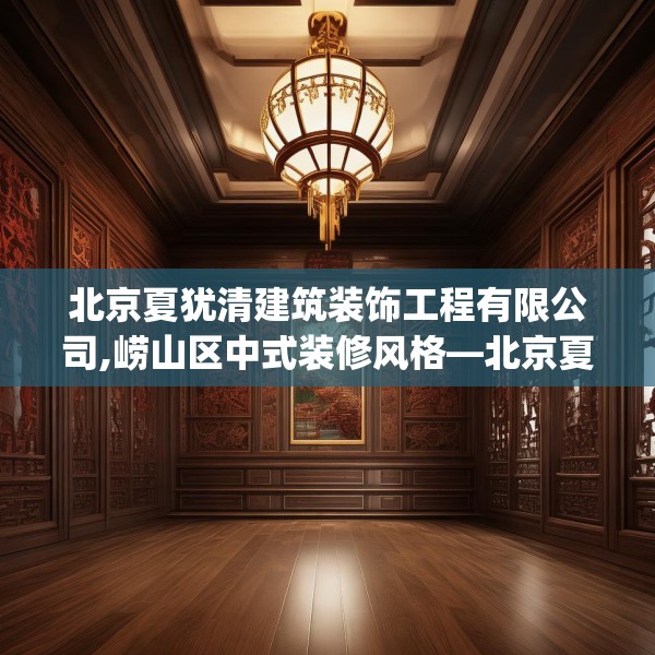 北京夏犹清建筑装饰工程有限公司,崂山区中式装修风格—北京夏犹清建筑装饰工程有限公司280.a156b157c160fgy.167sdA
