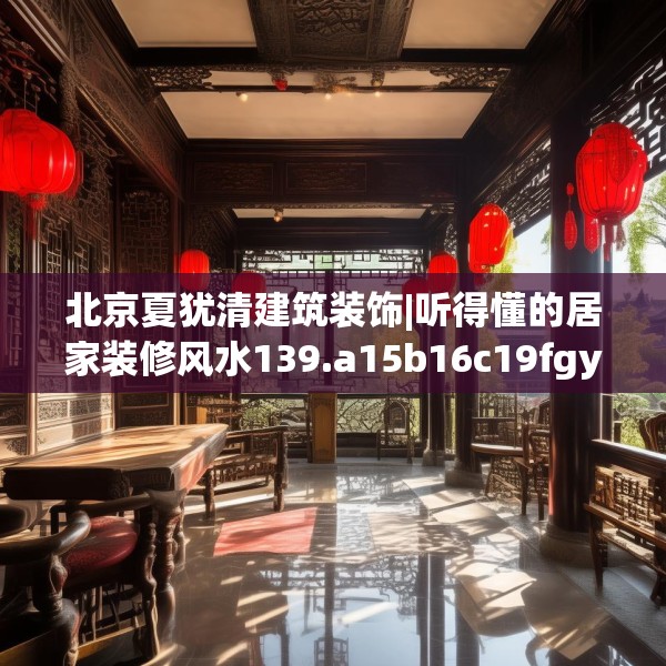 北京夏犹清建筑装饰|听得懂的居家装修风水139.a15b16c19fgy.26poiy