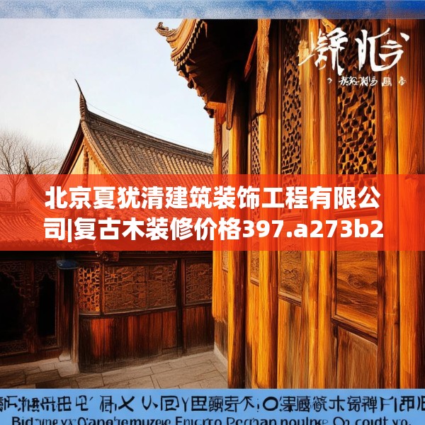 北京夏犹清建筑装饰工程有限公司|复古木装修价格397.a273b274c277fgy.284jhhj