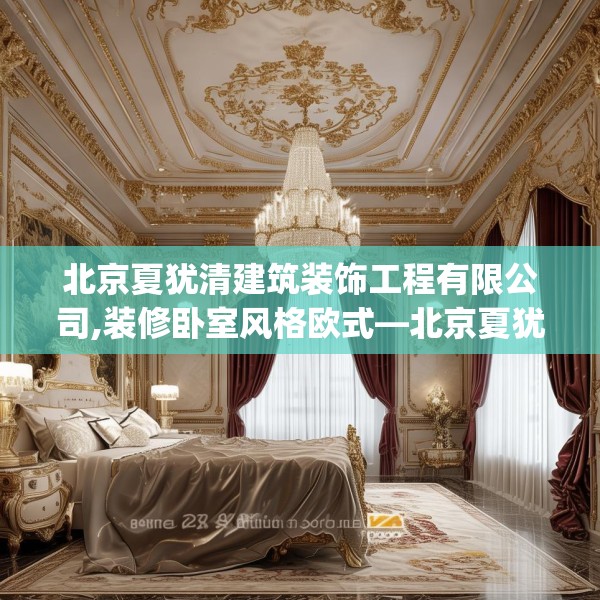 北京夏犹清建筑装饰工程有限公司,装修卧室风格欧式—北京夏犹清建筑装饰工程有限公司595.a471b472c475fgy.482jhhj