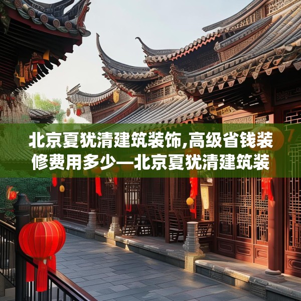 北京夏犹清建筑装饰,高级省钱装修费用多少—北京夏犹清建筑装饰312.a188b189c192fgy.199dsfds