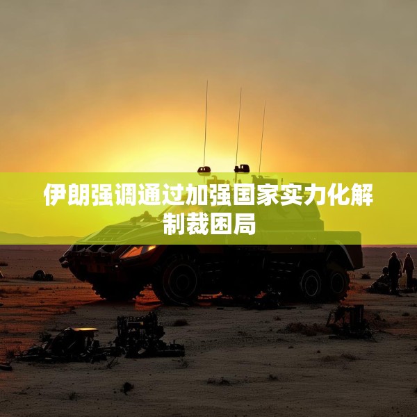 伊朗强调通过加强国家实力化解制裁困局