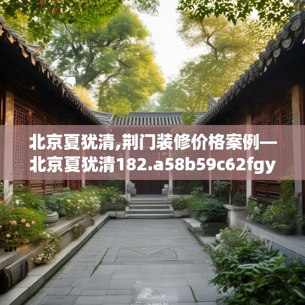 北京夏犹清,荆门装修价格案例—北京夏犹清182.a58b59c62fgy.6976681