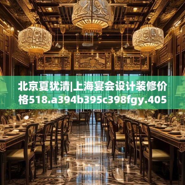 北京夏犹清|上海宴会设计装修价格518.a394b395c398fgy.405xczxv