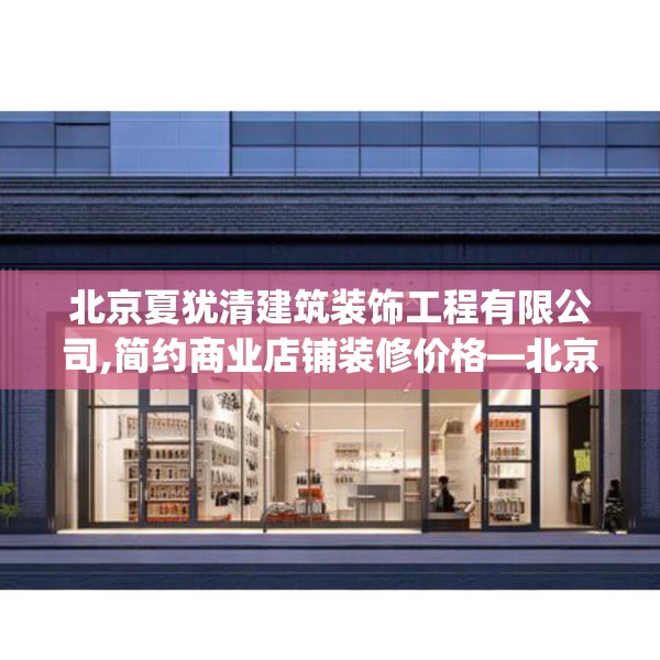 北京夏犹清建筑装饰工程有限公司,简约商业店铺装修价格—北京夏犹清建筑装饰工程有限公司203.a79b80c83fgy.90fds