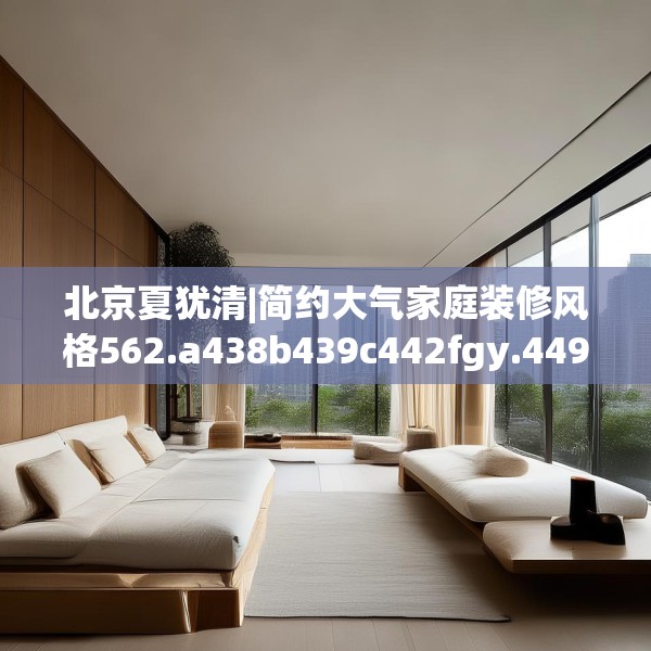北京夏犹清|简约大气家庭装修风格562.a438b439c442fgy.449htyj