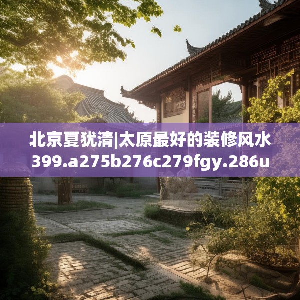 北京夏犹清|太原最好的装修风水399.a275b276c279fgy.286uyk