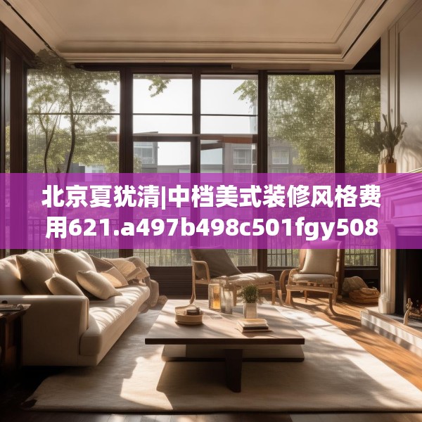 北京夏犹清|中档美式装修风格费用621.a497b498c501fgy508