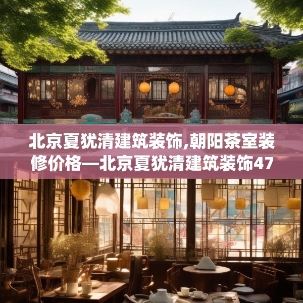 北京夏犹清建筑装饰,朝阳茶室装修价格—北京夏犹清建筑装饰472.a348b349c352fgy.359htyj