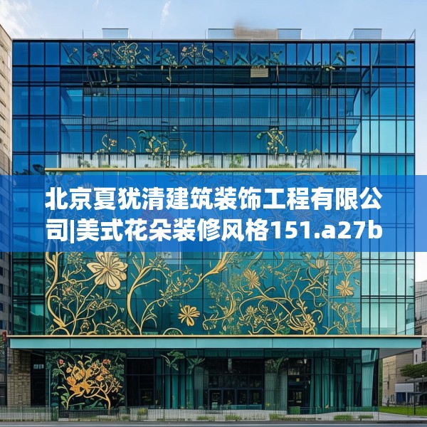 北京夏犹清建筑装饰工程有限公司|美式花朵装修风格151.a27b28c31fgy.38fdsfds