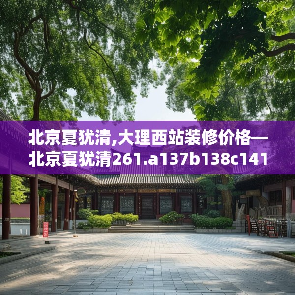 北京夏犹清,大理西站装修价格—北京夏犹清261.a137b138c141fgy.148fghfd