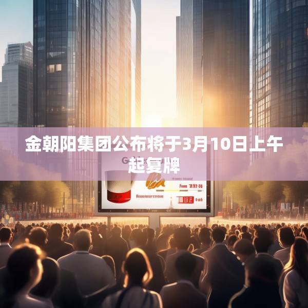 金朝阳集团公布将于3月10日上午起复牌