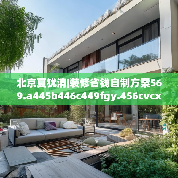 北京夏犹清|装修省钱自制方案569.a445b446c449fgy.456cvcx