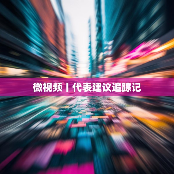 微视频丨代表建议追踪记