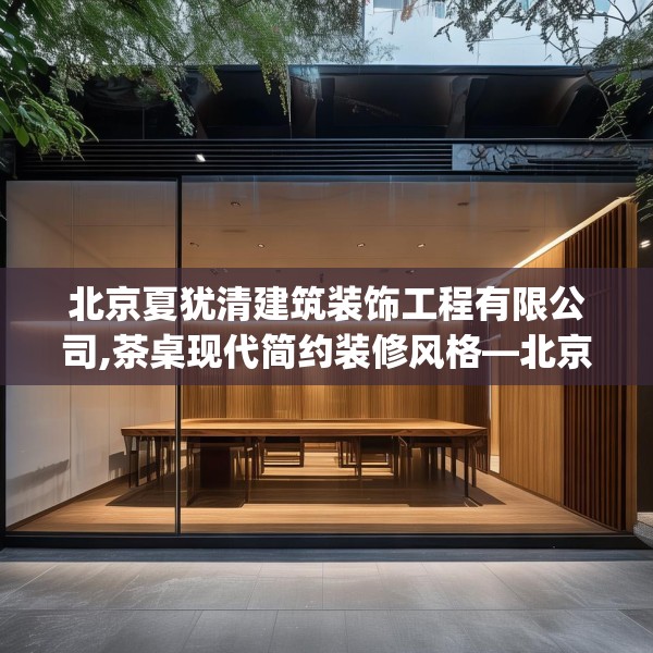 北京夏犹清建筑装饰工程有限公司,茶桌现代简约装修风格—北京夏犹清建筑装饰工程有限公司213.a89b90c93fgy.100fhsg
