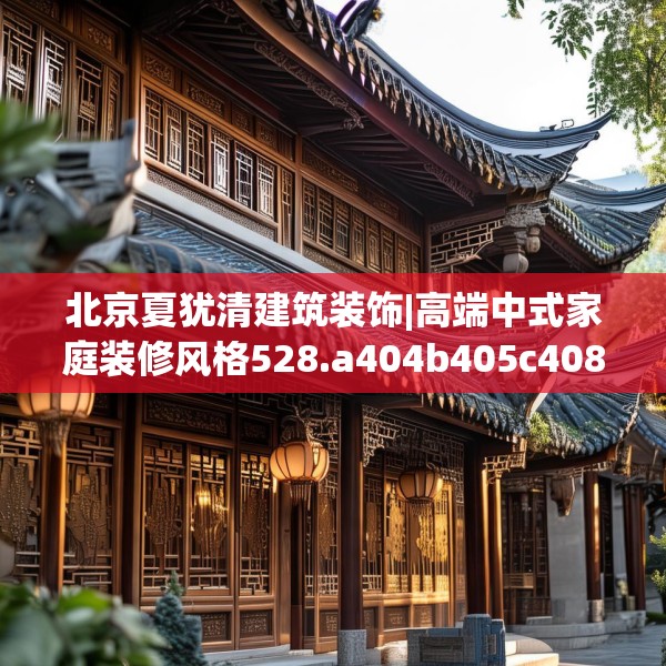 北京夏犹清建筑装饰|高端中式家庭装修风格528.a404b405c408fgy.415dsfds