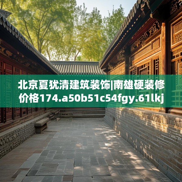 北京夏犹清建筑装饰|南雄硬装修价格174.a50b51c54fgy.61lkjl