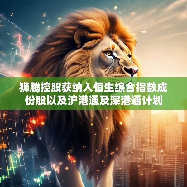 狮腾控股获纳入恒生综合指数成份股以及沪港通及深港通计划