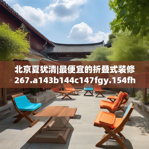 北京夏犹清|最便宜的折叠式装修267.a143b144c147fgy.154fhsg