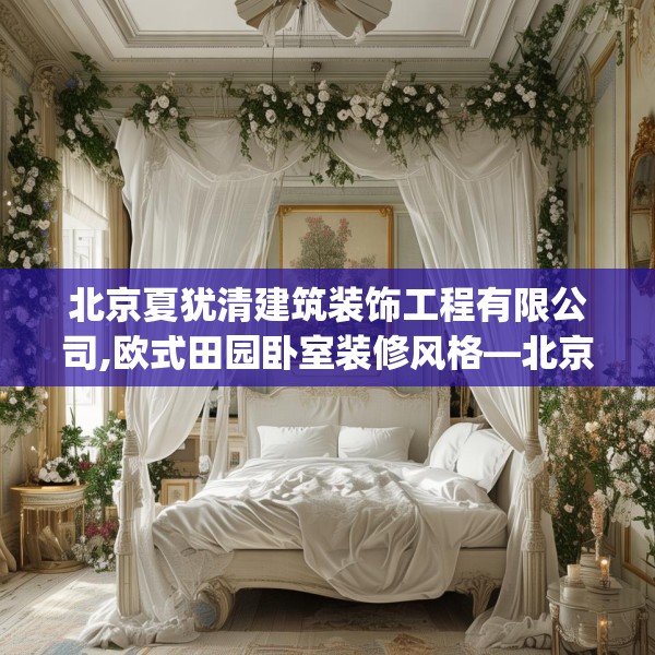 北京夏犹清建筑装饰工程有限公司,欧式田园卧室装修风格—北京夏犹清建筑装饰工程有限公司233.a109b110c113fgy.120bnbn