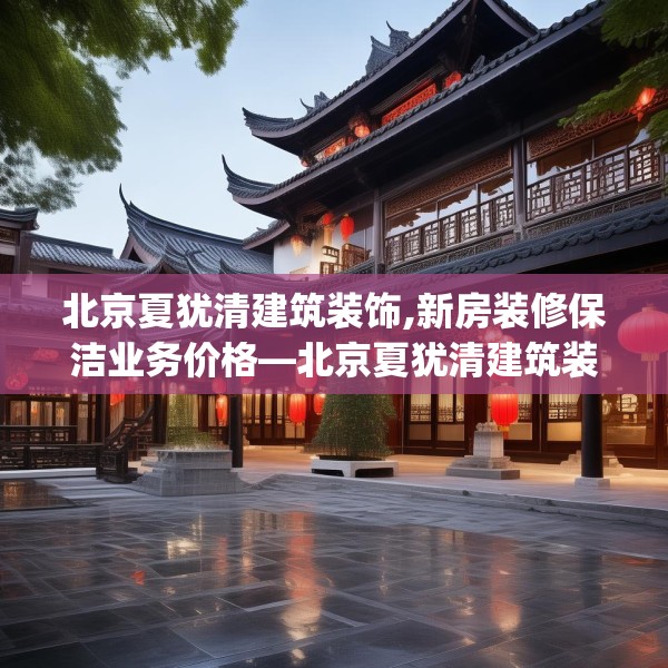 北京夏犹清建筑装饰,新房装修保洁业务价格—北京夏犹清建筑装饰259.a135b136c139fgy.146fdsfds