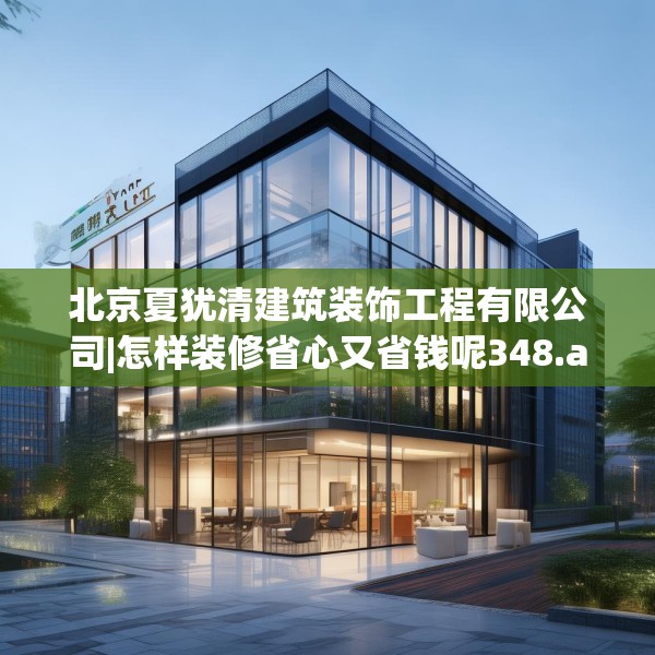 北京夏犹清建筑装饰工程有限公司|怎样装修省心又省钱呢348.a224b225c228fgy.235dsfds